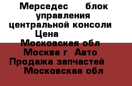 Мерседес 211 блок управления центральной консоли › Цена ­ 4 000 - Московская обл., Москва г. Авто » Продажа запчастей   . Московская обл.